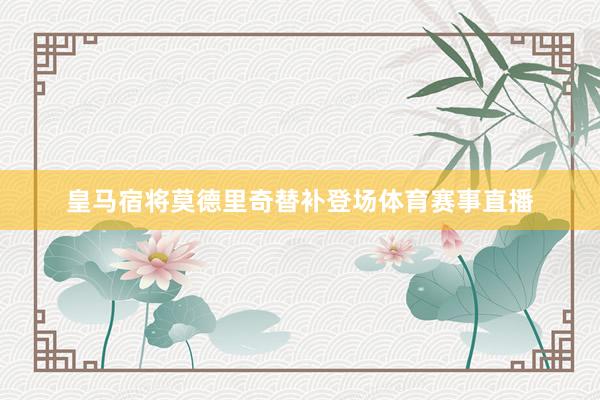 皇马宿将莫德里奇替补登场体育赛事直播