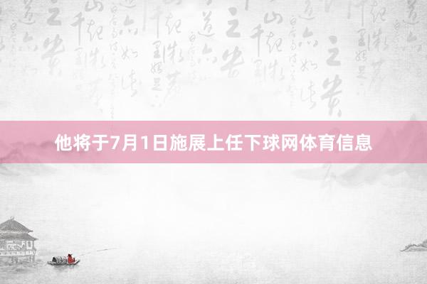 他将于7月1日施展上任下球网体育信息