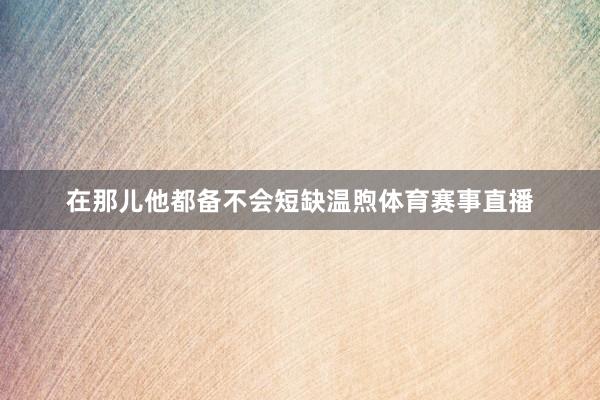 在那儿他都备不会短缺温煦体育赛事直播