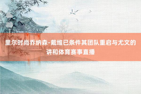 里尔时尚乔纳森-戴维已条件其团队重启与尤文的讲和体育赛事直播