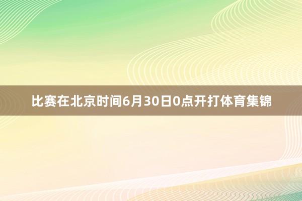 比赛在北京时间6月30日0点开打体育集锦