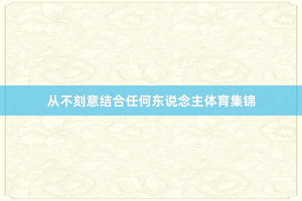 从不刻意结合任何东说念主体育集锦