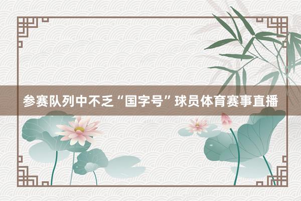 参赛队列中不乏“国字号”球员体育赛事直播
