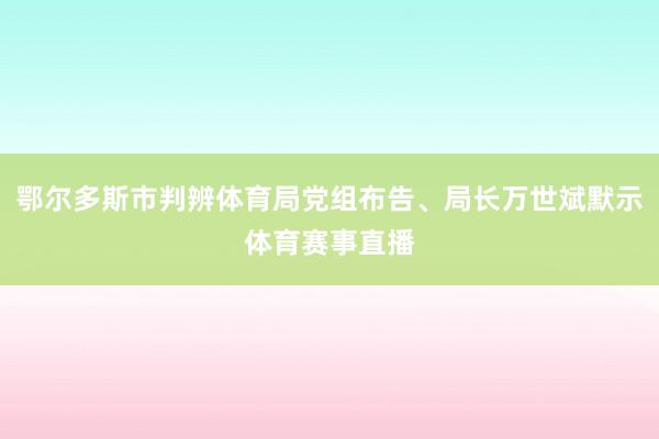 鄂尔多斯市判辨体育局党组布告、局长万世斌默示体育赛事直播
