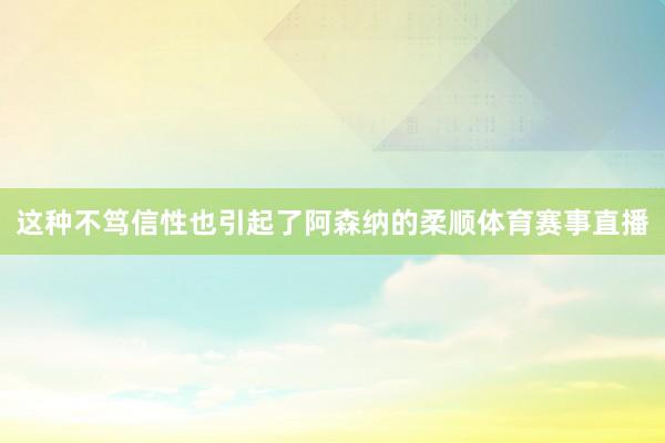 这种不笃信性也引起了阿森纳的柔顺体育赛事直播