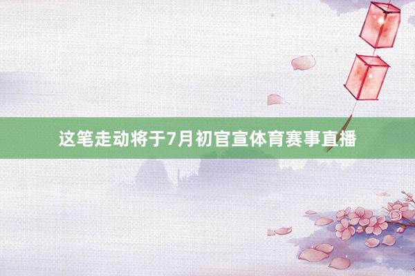 这笔走动将于7月初官宣体育赛事直播