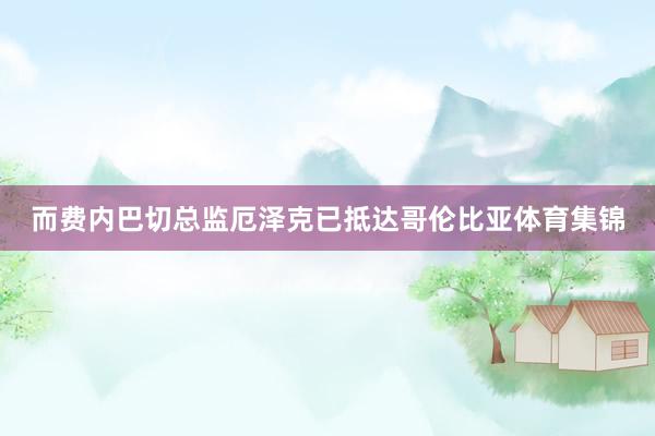 而费内巴切总监厄泽克已抵达哥伦比亚体育集锦