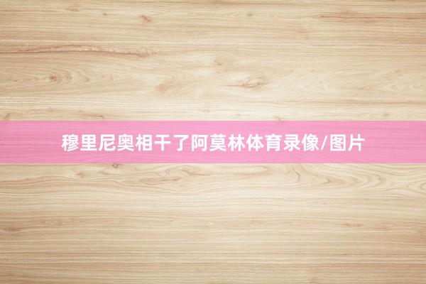 穆里尼奥相干了阿莫林体育录像/图片