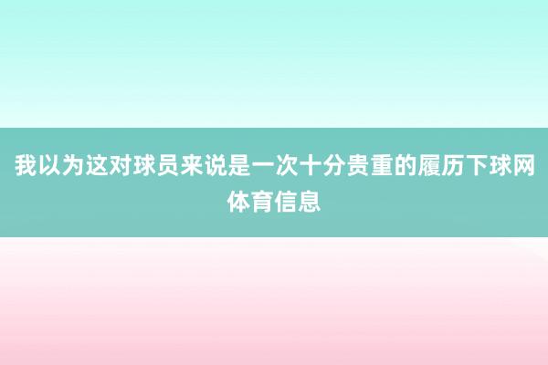 我以为这对球员来说是一次十分贵重的履历下球网体育信息