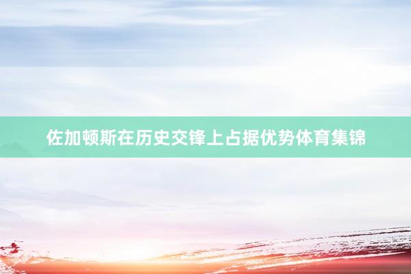 佐加顿斯在历史交锋上占据优势体育集锦