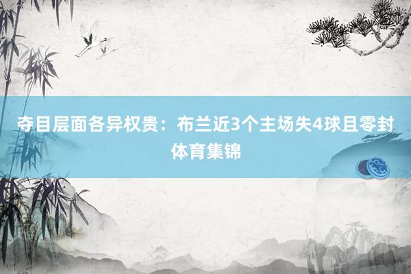 夺目层面各异权贵：布兰近3个主场失4球且零封体育集锦