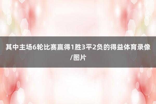 其中主场6轮比赛赢得1胜3平2负的得益体育录像/图片