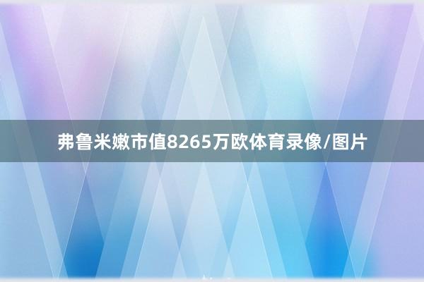 弗鲁米嫩市值8265万欧体育录像/图片