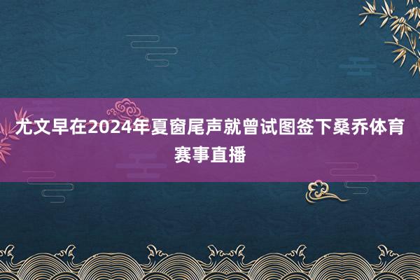 尤文早在2024年夏窗尾声就曾试图签下桑乔体育赛事直播
