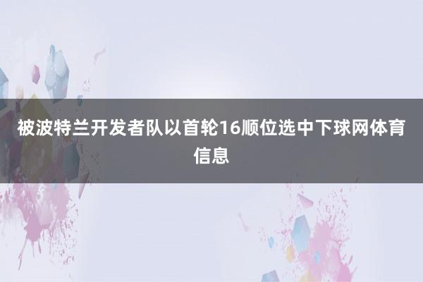 被波特兰开发者队以首轮16顺位选中下球网体育信息