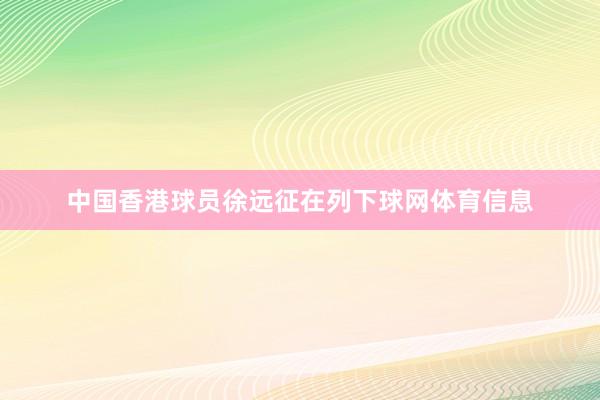 中国香港球员徐远征在列下球网体育信息