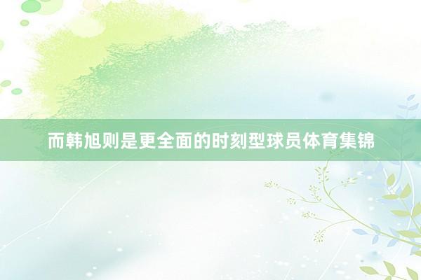 而韩旭则是更全面的时刻型球员体育集锦