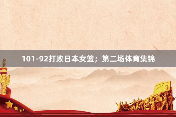 101-92打败日本女篮；第二场体育集锦