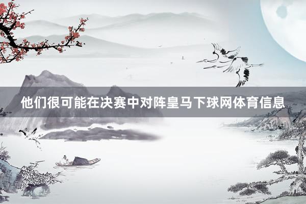他们很可能在决赛中对阵皇马下球网体育信息