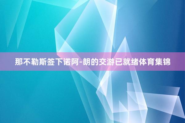 那不勒斯签下诺阿-朗的交游已就绪体育集锦