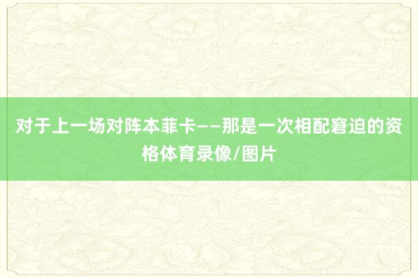 对于上一场对阵本菲卡——那是一次相配窘迫的资格体育录像/图片
