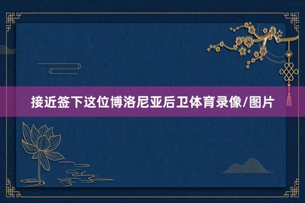 接近签下这位博洛尼亚后卫体育录像/图片
