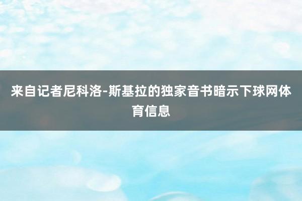 来自记者尼科洛-斯基拉的独家音书暗示下球网体育信息