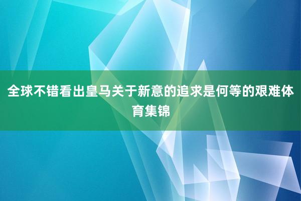 全球不错看出皇马关于新意的追求是何等的艰难体育集锦