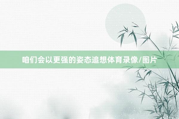 咱们会以更强的姿态追想体育录像/图片
