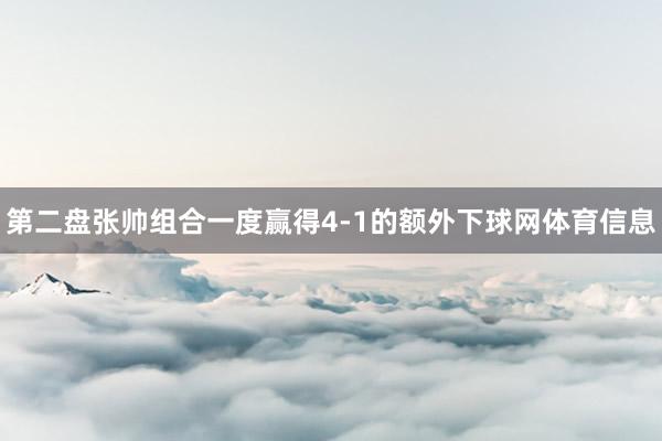 第二盘张帅组合一度赢得4-1的额外下球网体育信息