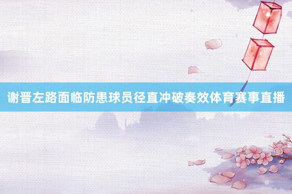 谢晋左路面临防患球员径直冲破奏效体育赛事直播