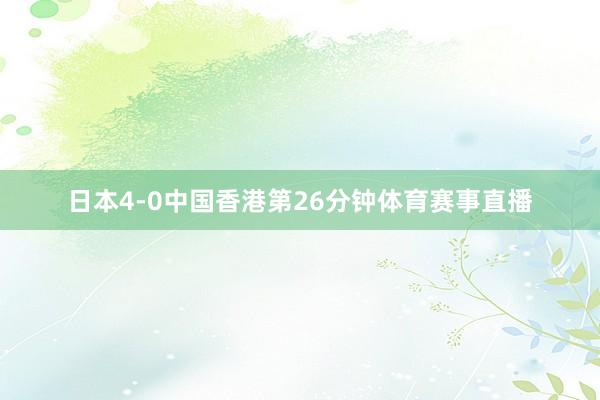 日本4-0中国香港第26分钟体育赛事直播