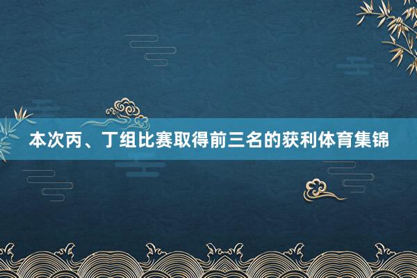 本次丙、丁组比赛取得前三名的获利体育集锦