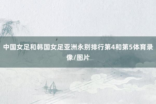 中国女足和韩国女足亚洲永别排行第4和第5体育录像/图片