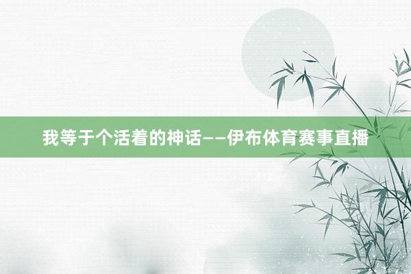 我等于个活着的神话——伊布体育赛事直播