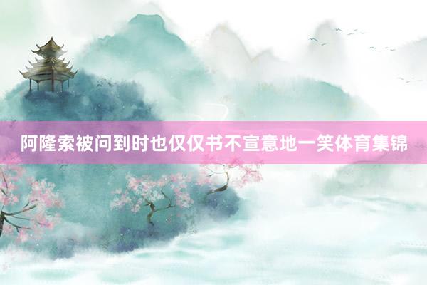阿隆索被问到时也仅仅书不宣意地一笑体育集锦