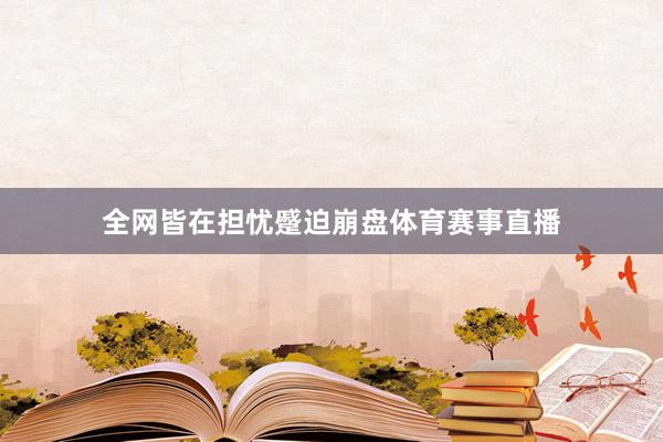 全网皆在担忧蹙迫崩盘体育赛事直播