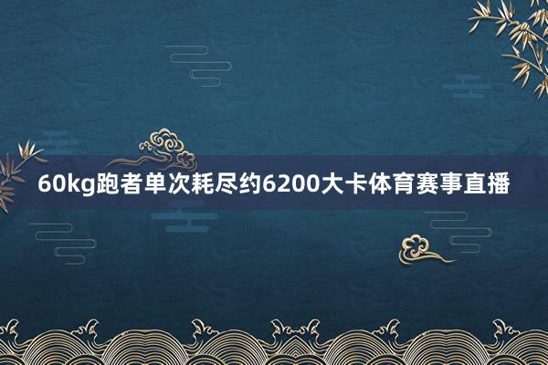 60kg跑者单次耗尽约6200大卡体育赛事直播