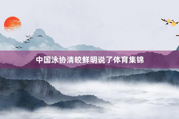 中国泳协清皎鲜明说了体育集锦