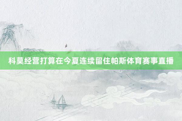 科莫经营打算在今夏连续留住帕斯体育赛事直播