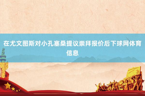 在尤文图斯对小孔塞桑提议崇拜报价后下球网体育信息