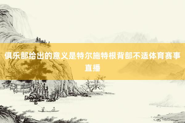 俱乐部给出的意义是特尔施特根背部不适体育赛事直播