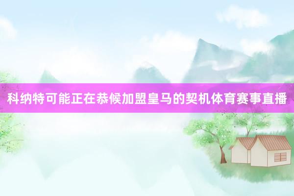 科纳特可能正在恭候加盟皇马的契机体育赛事直播