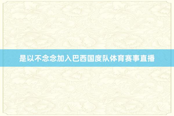 是以不念念加入巴西国度队体育赛事直播