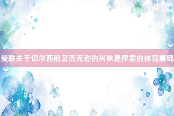 曼联关于切尔西前卫杰克逊的兴味是厚爱的体育集锦