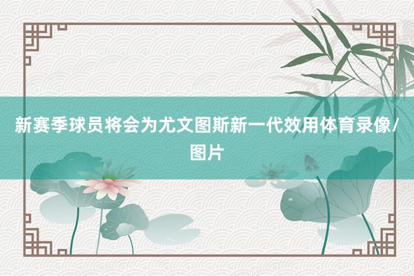 新赛季球员将会为尤文图斯新一代效用体育录像/图片