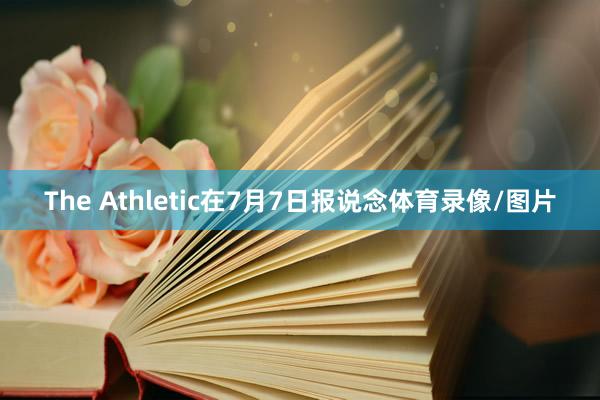The Athletic在7月7日报说念体育录像/图片