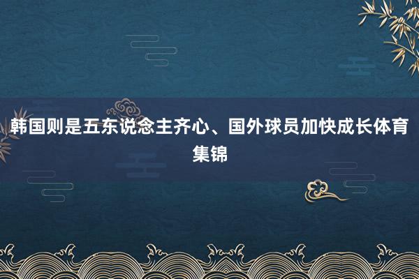 韩国则是五东说念主齐心、国外球员加快成长体育集锦