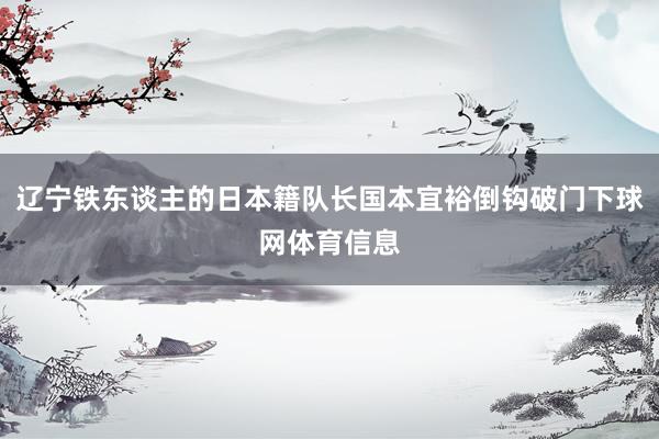 辽宁铁东谈主的日本籍队长国本宜裕倒钩破门下球网体育信息
