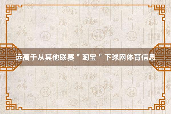 远高于从其他联赛＂淘宝＂下球网体育信息
